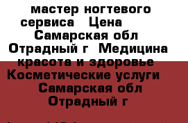 мастер ногтевого сервиса › Цена ­ 250 - Самарская обл., Отрадный г. Медицина, красота и здоровье » Косметические услуги   . Самарская обл.,Отрадный г.